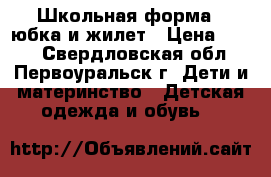 Школьная форма . юбка и жилет › Цена ­ 600 - Свердловская обл., Первоуральск г. Дети и материнство » Детская одежда и обувь   